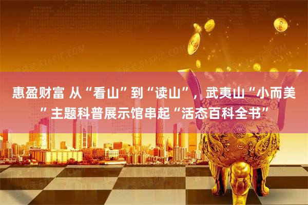 惠盈财富 从“看山”到“读山”，武夷山“小而美”主题科普展示馆串起“活态百科全书”